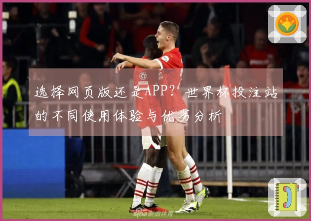 选择网页版还是APP？世界杯投注站的不同使用体验与优劣分析