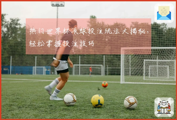 热门世界杯滚球投注玩法大揭秘,轻松掌握投注技巧