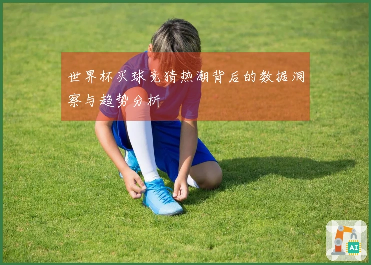世界杯买球竞猜热潮背后的数据洞察与趋势分析