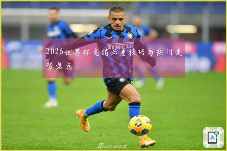 2026世界杯竞猜必看技巧与热门走势盘点