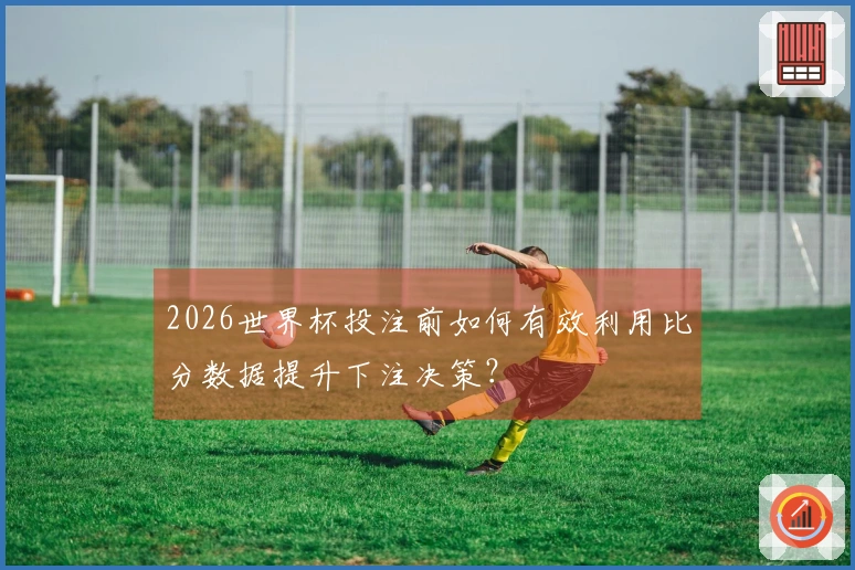 2026世界杯投注前如何有效利用比分数据提升下注决策？