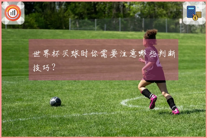 世界杯买球时你需要注意哪些判断技巧？