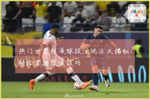 热门世界杯滚球投注玩法大揭秘，轻松掌握投注技巧